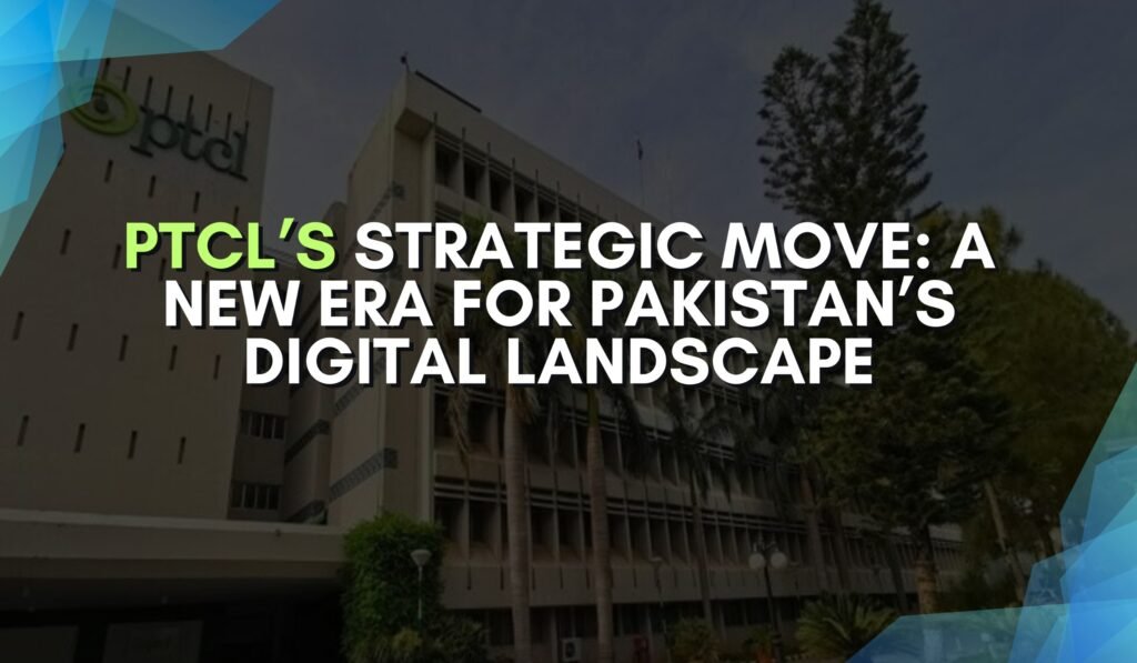PTCL’s Strategic Move: A New Era for Pakistan’s Digital Landscape